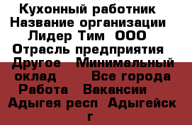 Кухонный работник › Название организации ­ Лидер Тим, ООО › Отрасль предприятия ­ Другое › Минимальный оклад ­ 1 - Все города Работа » Вакансии   . Адыгея респ.,Адыгейск г.